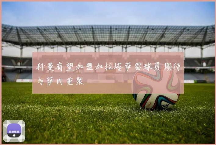 科曼有望加盟加拉塔萨雷球员期待与萨内重聚