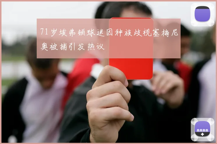 71岁埃弗顿球迷因种族歧视塞梅尼奥被捕引发热议
