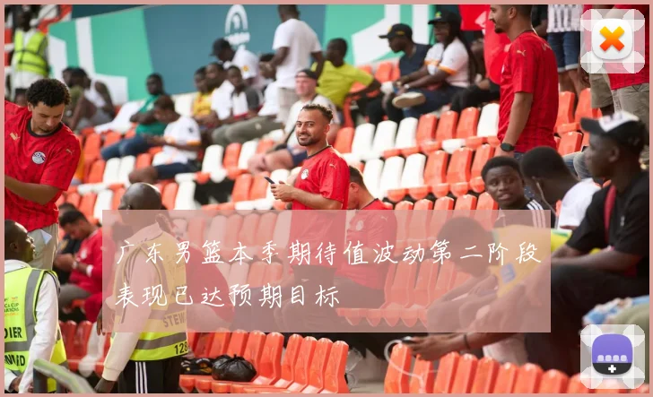 广东男篮本季期待值波动第二阶段表现已达预期目标