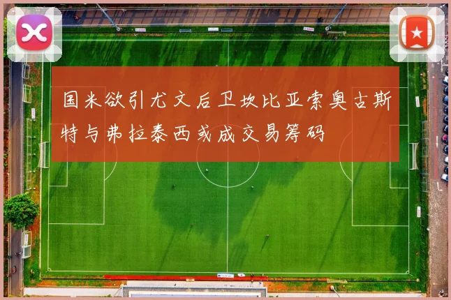 国米欲引尤文后卫坎比亚索奥古斯特与弗拉泰西或成交易筹码