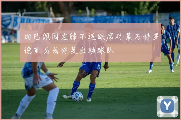 姆巴佩因左膝不适缺席对莱万特罗德里戈或将复出助球队