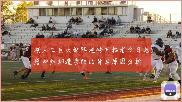 湖人三巨头缺阵逆转开拓者今日老詹回归却遭惨败的背后原因分析