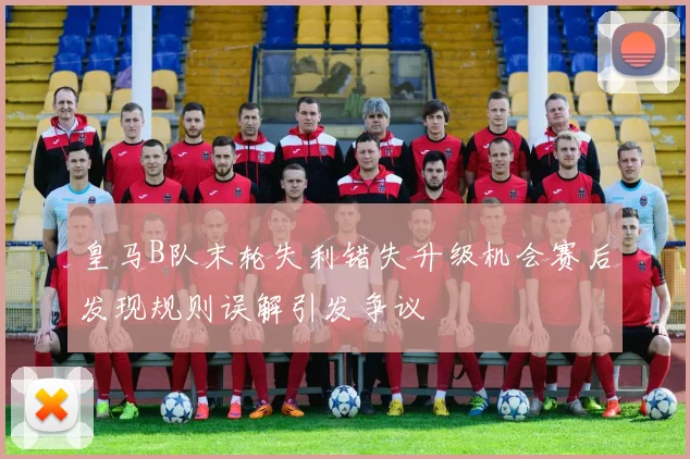 皇马B队末轮失利错失升级机会赛后发现规则误解引发争议