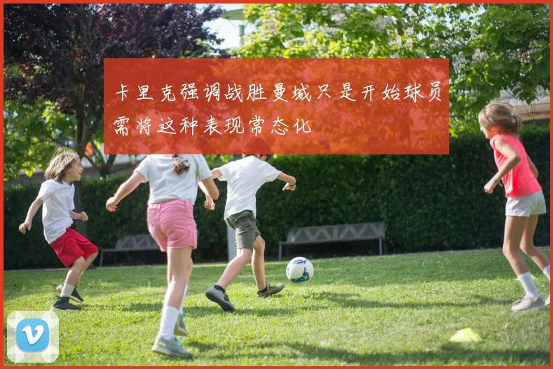 卡里克强调战胜曼城只是开始球员需将这种表现常态化