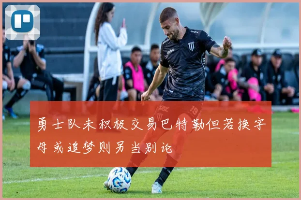 勇士队未积极交易巴特勒但若换字母或追梦则另当别论