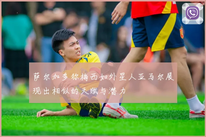 萨尔加多称梅西如外星人亚马尔展现出相似的天赋与潜力
