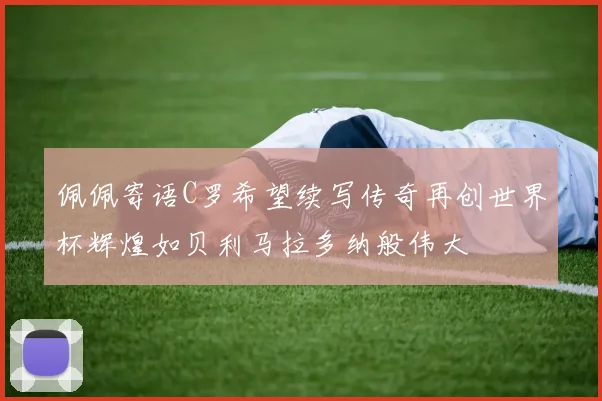 佩佩寄语C罗希望续写传奇再创世界杯辉煌如贝利马拉多纳般伟大