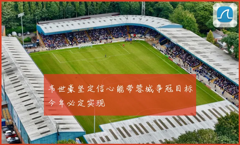 韦世豪坚定信心能带蓉城争冠目标今年必定实现