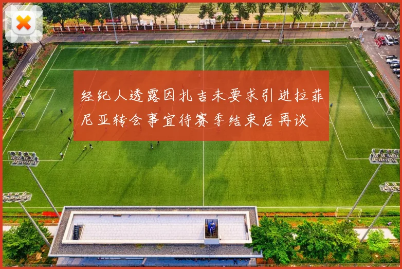 经纪人透露因扎吉未要求引进拉菲尼亚转会事宜待赛季结束后再谈