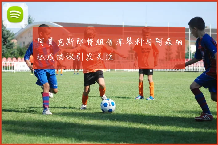 阿贾克斯即将租借津琴科与阿森纳达成协议引发关注