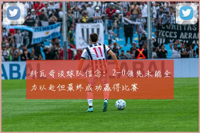 科瓦奇谈球队信念：2-0领先未能全力以赴但最终成功赢得比赛