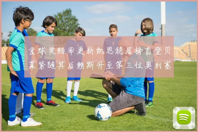 金球奖赔率更新凯恩稳居榜首登贝莱紧随其后赖斯升至第三位奥利塞排名下滑至第四