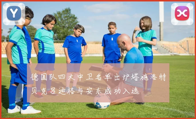 德国队四大中卫名单出炉塔施洛特贝克吕迪格与安东成功入选