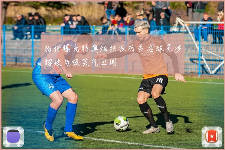狗仔曝光特奥组织派对多名球员涉招妓与吸笑气丑闻