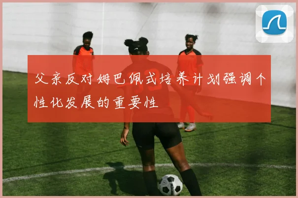 父亲反对姆巴佩式培养计划强调个性化发展的重要性