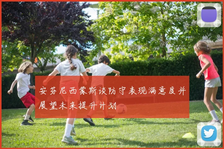 安芬尼西蒙斯谈防守表现满意度并展望未来提升计划