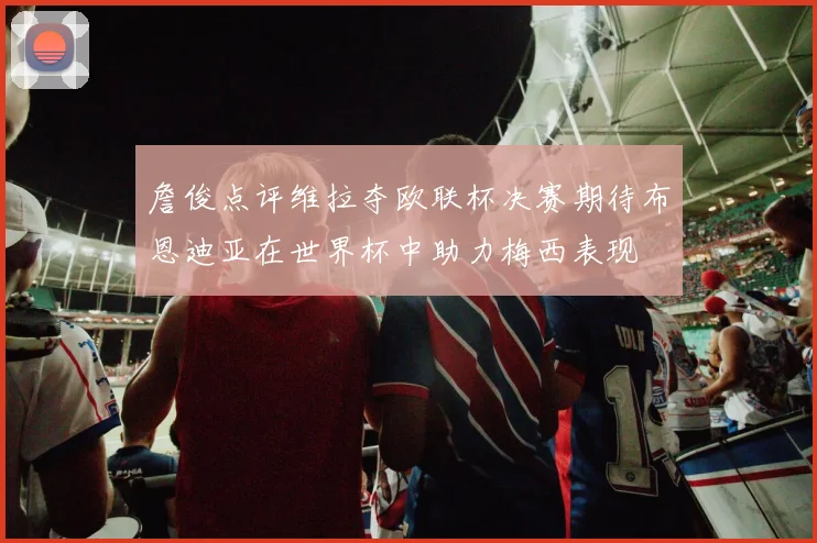 詹俊点评维拉夺欧联杯决赛期待布恩迪亚在世界杯中助力梅西表现